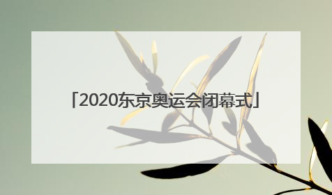 「2020东京奥运会闭幕式」2020东京奥运会闭幕式旗手