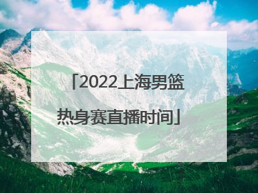 2022上海男篮热身赛直播时间
