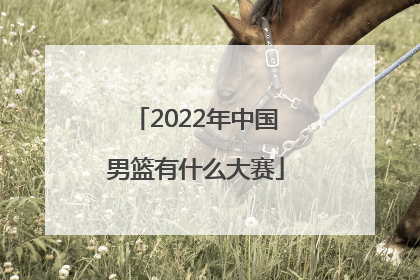 「2022年中国男篮有什么大赛」2022年中国男篮赛程表