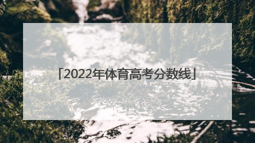「2022年体育高考分数线」河南省2022年体育高考分数线