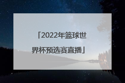 「2022年篮球世界杯预选赛直播」2022篮球世界杯预选赛中国队直播