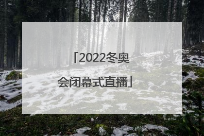 「2022冬奥会闭幕式直播」2022冬奥会闭幕式直播视频